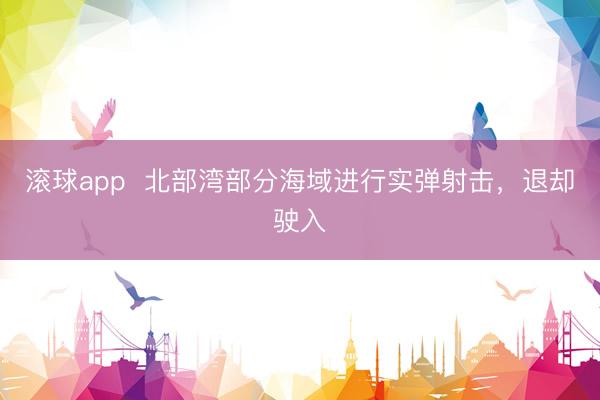 滚球app  北部湾部分海域进行实弹射击，退却驶入