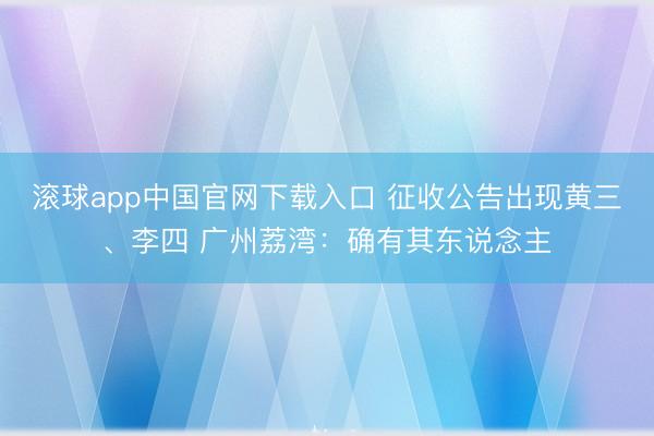 滚球app中国官网下载入口 征收公告出现黄三、李四 广州荔湾：确有其东说念主