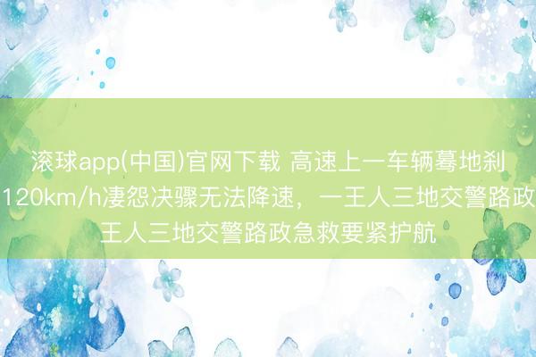 滚球app(中国)官网下载 高速上一车辆蓦地刹车失灵，时速120km/h凄怨决骤无法降速，一王人三地交警路政急救要紧护航