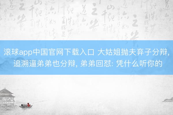 滚球app中国官网下载入口 大姑姐抛夫弃子分辩, 追溯逼弟弟也分辩, 弟弟回怼: 凭什么听你的