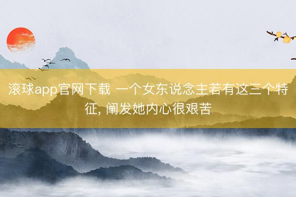 滚球app官网下载 一个女东说念主若有这三个特征， 阐发她内心很艰苦