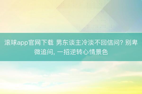 滚球app官网下载 男东谈主冷淡不回信问? 别卑微追问, 一招逆转心情景色