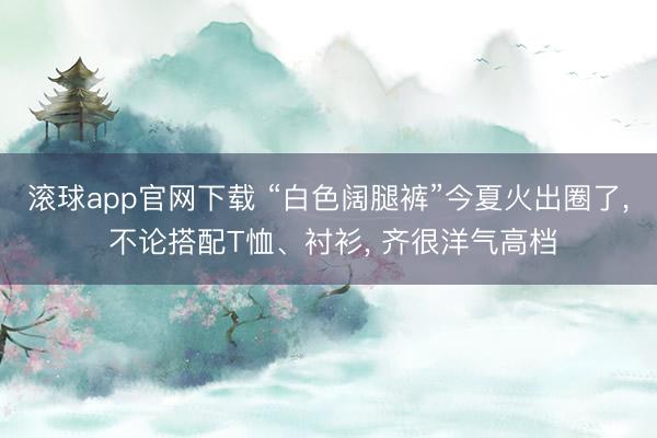 滚球app官网下载 “白色阔腿裤”今夏火出圈了， 不论搭配T恤、衬衫， 齐很洋气高档