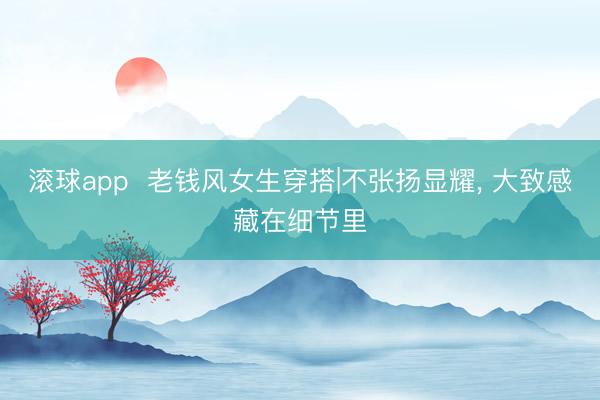 滚球app  老钱风女生穿搭|不张扬显耀， 大致感藏在细节里
