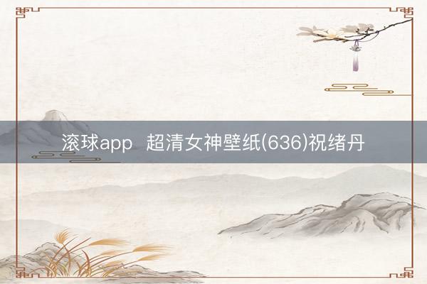 滚球app  超清女神壁纸(636)祝绪丹