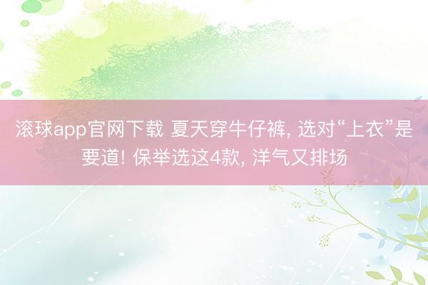 滚球app官网下载 夏天穿牛仔裤, 选对“上衣”是要道! 保举选这4款, 洋气又排场