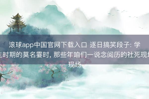 滚球app中国官网下载入口 逐日搞笑段子: 学生时期的莫名霎时， 那些年咱们一说念阅历的社死现场
