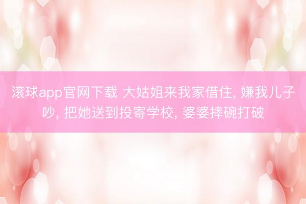 滚球app官网下载 大姑姐来我家借住， 嫌我儿子吵， 把她送到投寄学校， 婆婆摔碗打破