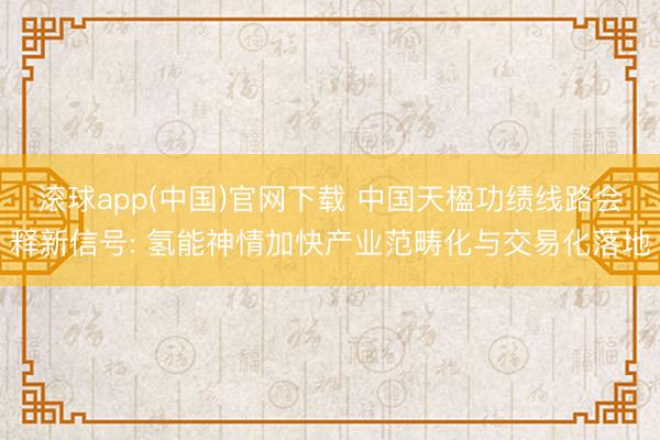 滚球app(中国)官网下载 中国天楹功绩线路会释新信号: 氢能神情加快产业范畴化与交易化落地