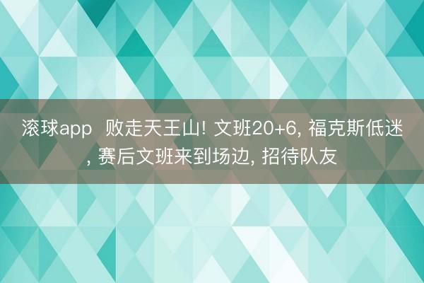 滚球app  败走天王山! 文班20+6， 福克斯低迷， 赛后文班来到场边， 招待队友
