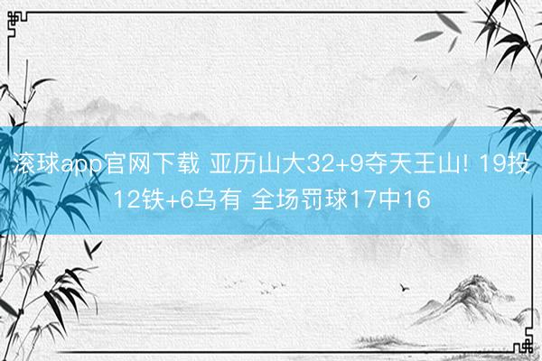 滚球app官网下载 亚历山大32+9夺天王山! 19投12铁+6乌有 全场罚球17中16