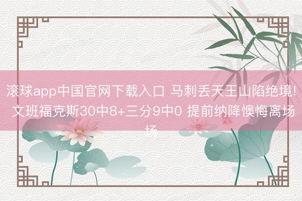 滚球app中国官网下载入口 马刺丢天王山陷绝境! 文班福克斯30中8+三分9中0 提前纳降懊悔离场