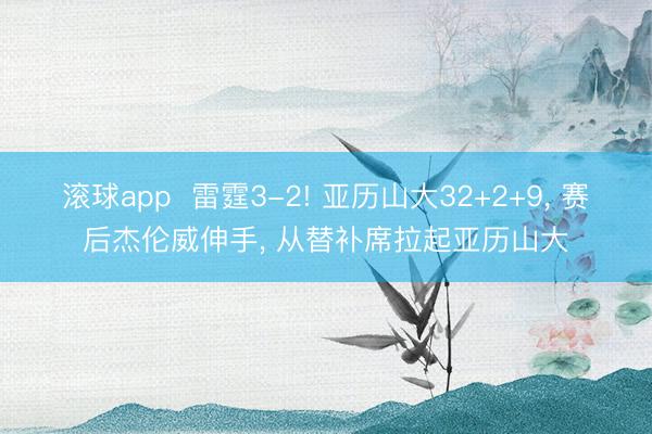 滚球app  雷霆3-2! 亚历山大32+2+9， 赛后杰伦威伸手， 从替补席拉起亚历山大