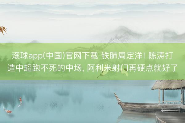 滚球app(中国)官网下载 铁肺周定洋! 陈涛打造中超跑不死的中场， 阿利米射门再硬点就好了