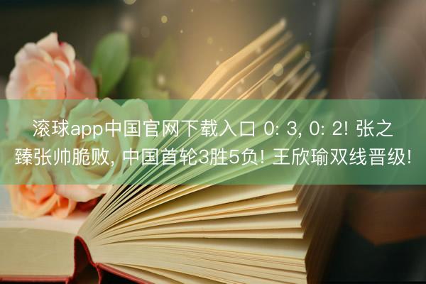 滚球app中国官网下载入口 0: 3， 0: 2! 张之臻张帅脆败， 中国首轮3胜5负! 王欣瑜双线晋级!