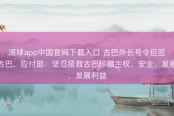 滚球app中国官网下载入口 古巴外长号令巨匠声援古巴，应付部：坚忍搭救古巴珍藏主权、安全、发展利益