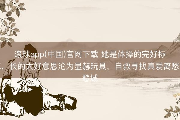 滚球app(中国)官网下载 她是体操的完好标志，长的太好意思沦为显赫玩具，自救寻找真爱离愁城