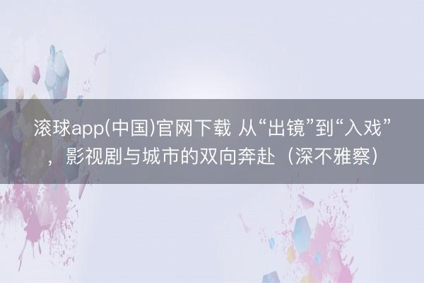 滚球app(中国)官网下载 从“出镜”到“入戏”，影视剧与城市的双向奔赴（深不雅察）