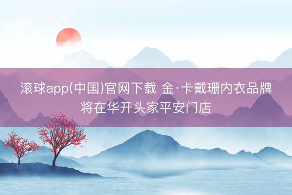 滚球app(中国)官网下载 金·卡戴珊内衣品牌将在华开头家平安门店
