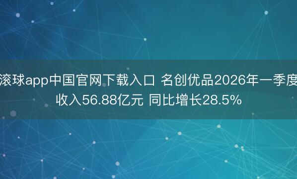 滚球app中国官网下载入口 名创优品2026年一季度收入56.88亿元 同比增长28.5%