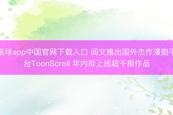 滚球app中国官网下载入口 阅文推出国外杰作漫剧平台ToonScroll 年内拟上线超千部作品
