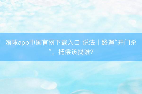 滚球app中国官网下载入口 说法丨路遇“开门杀”，抵偿该找谁？