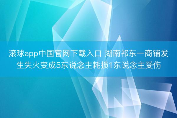 滚球app中国官网下载入口 湖南祁东一商铺发生失火变成5东说念主耗损1东说念主受伤