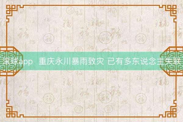 滚球app  重庆永川暴雨致灾 已有多东说念主失联