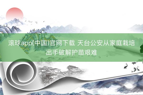 滚球app(中国)官网下载 天台公安从家庭栽培出手破解护苗艰难