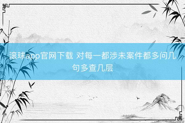 滚球app官网下载 对每一都涉未案件都多问几句多查几层