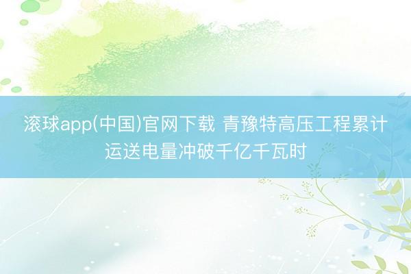 滚球app(中国)官网下载 青豫特高压工程累计运送电量冲破千亿千瓦时