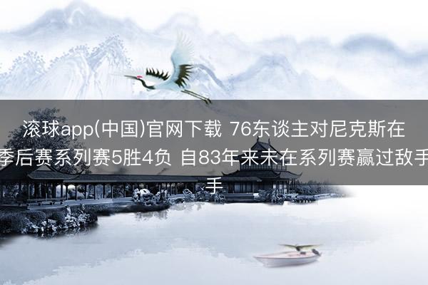滚球app(中国)官网下载 76东谈主对尼克斯在季后赛系列赛5胜4负 自83年来未在系列赛赢过敌手