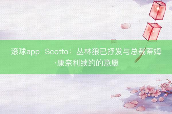 滚球app  Scotto：丛林狼已抒发与总裁蒂姆·康奈利续约的意愿