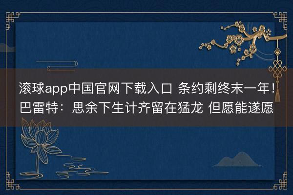 滚球app中国官网下载入口 条约剩终末一年!巴雷特:思余下生计齐留在猛龙 但愿能遂愿