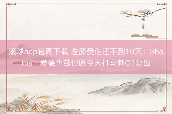 滚球app官网下载 左膝受伤还不到10天！Shams：爱德华兹但愿今天打马刺G1复出