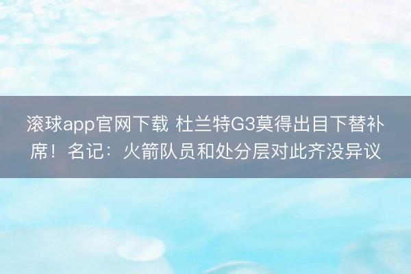 滚球app官网下载 杜兰特G3莫得出目下替补席！名记：火箭队员和处分层对此齐没异议