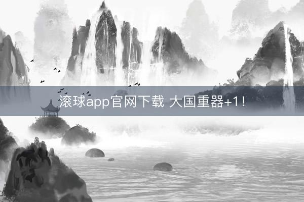 滚球app官网下载 大国重器+1!