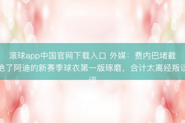 滚球app中国官网下载入口 外媒：费内巴堵截绝了阿迪的新赛季球衣第一版琢磨，合计太离经叛谈