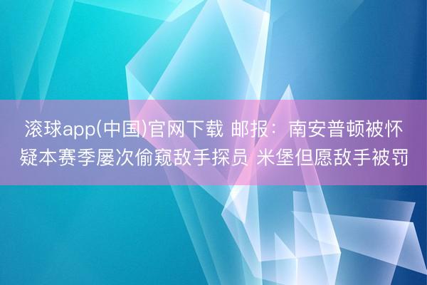 滚球app(中国)官网下载 邮报：南安普顿被怀疑本赛季屡次偷窥敌手探员 米堡但愿敌手被罚