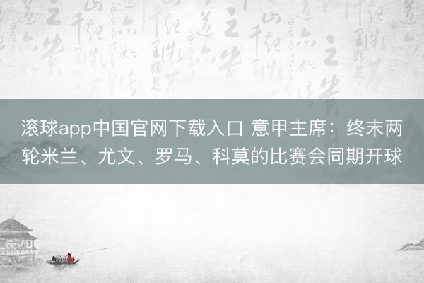 滚球app中国官网下载入口 意甲主席：终末两轮米兰、尤文、罗马、科莫的比赛会同期开球
