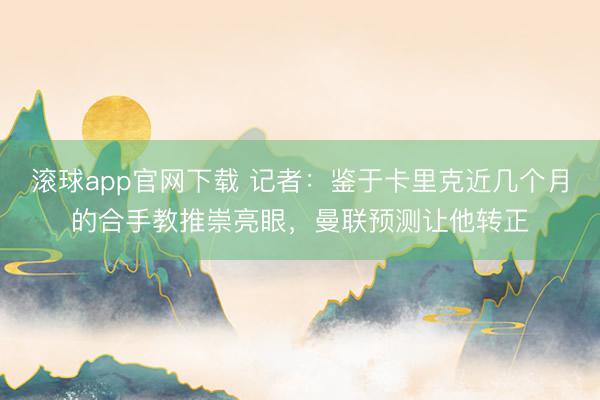 滚球app官网下载 记者：鉴于卡里克近几个月的合手教推崇亮眼，曼联预测让他转正