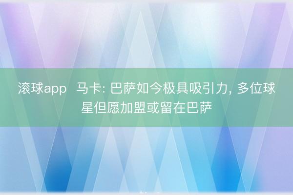 滚球app  马卡: 巴萨如今极具吸引力， 多位球星但愿加盟或留在巴萨