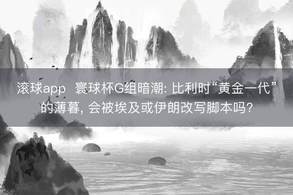 滚球app  寰球杯G组暗潮: 比利时“黄金一代”的薄暮， 会被埃及或伊朗改写脚本吗?
