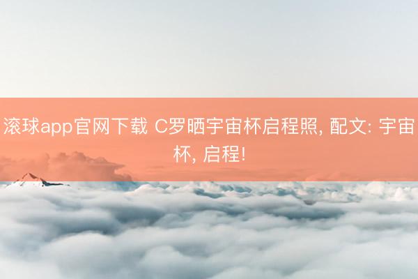滚球app官网下载 C罗晒宇宙杯启程照， 配文: 宇宙杯，<a href=