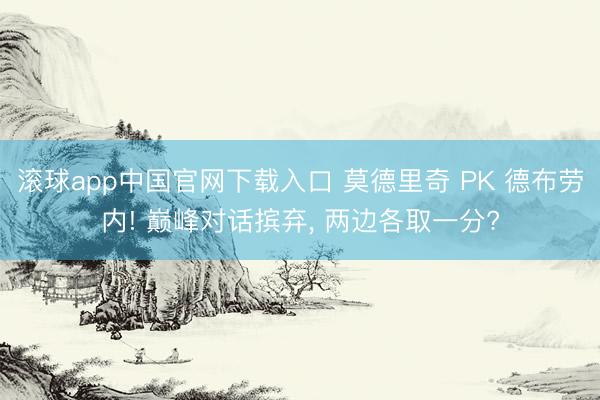 滚球app中国官网下载入口 莫德里奇 PK 德布劳内! 巅峰对话摈弃， 两边各取一分?