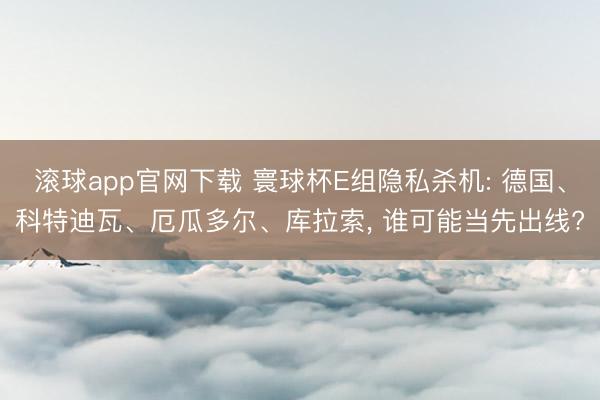滚球app官网下载 寰球杯E组隐私杀机: 德国、科特迪瓦、厄瓜多尔、库拉索， 谁可能当先出线?