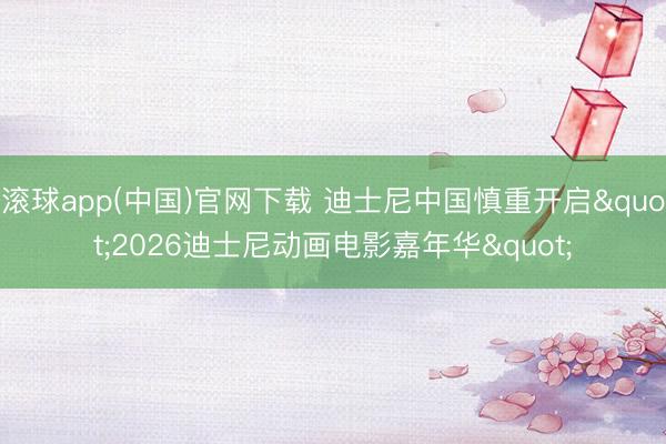 滚球app(中国)官网下载 迪士尼中国慎重开启"2026迪士尼动画电影嘉年华"