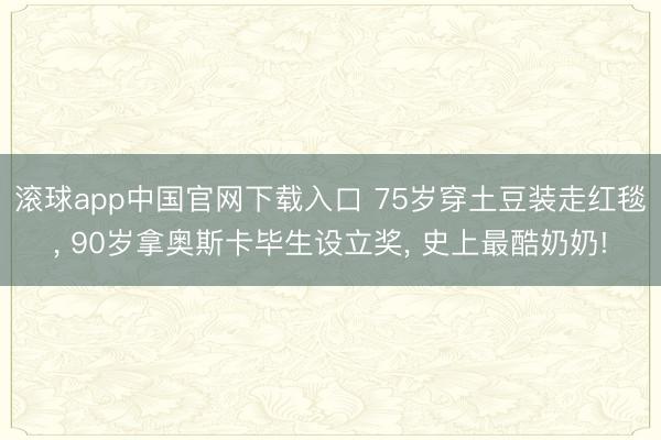 滚球app中国官网下载入口 75岁穿土豆装走红毯, 90岁拿奥斯卡毕生设立奖, 史上最酷奶奶!