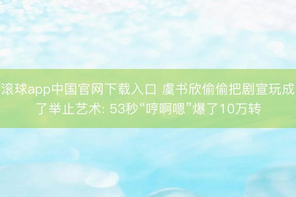 滚球app中国官网下载入口 虞书欣偷偷把剧宣玩成了举止艺术: 53秒“哼啊嗯”爆了10万转