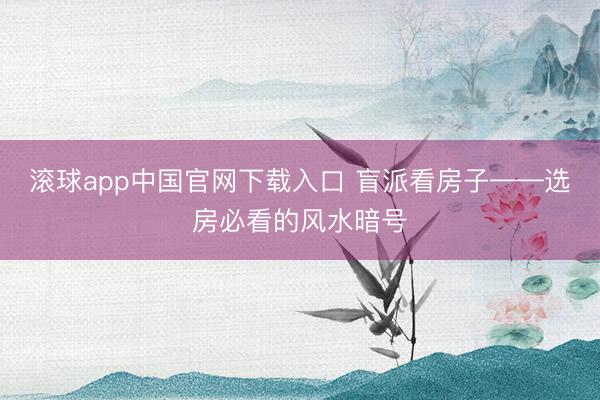 滚球app中国官网下载入口 盲派看房子——选房必看的风水暗号